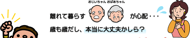 離れて暮らす高齢者への安否確認対策はお済みですか？