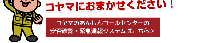 地域の住民は地域で守る！難しい安否確認は、地域密着のコヤマにお任せください