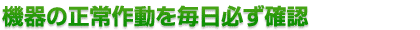 設置された機器が正常に作動しているか、毎日必ず確認しています