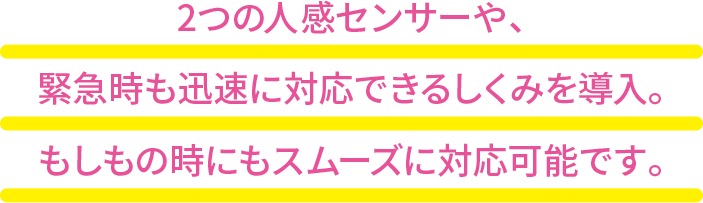 2つの人感センサーや、緊急時も迅速に対応できるしくみを導入。もしもの時にもスムーズに対応可能です。