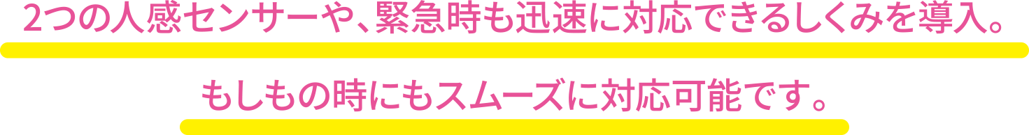 2つの人感センサーや、緊急時も迅速に対応できるしくみを導入。もしもの時にもスムーズに対応可能です。